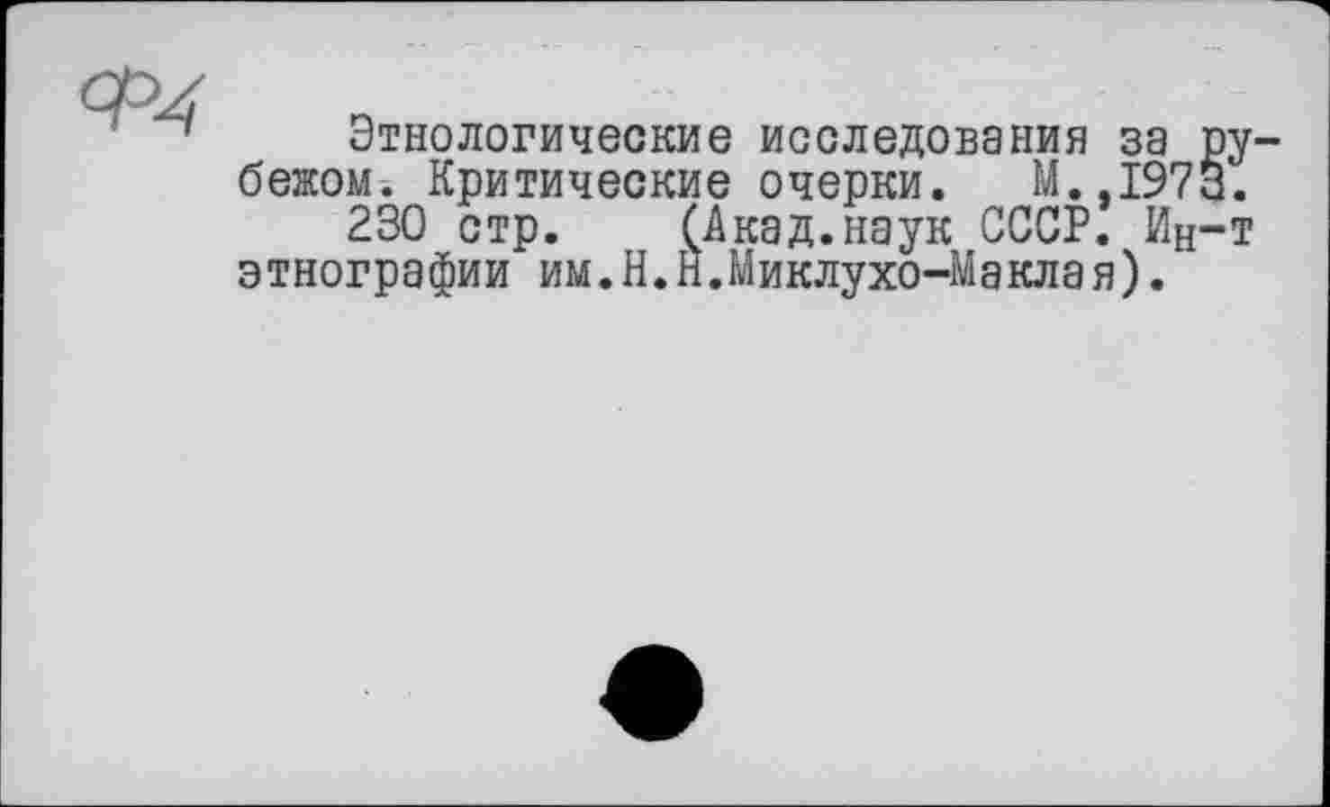 ﻿ж
Этнологические исследования за рубежом. Критические очерки. M..I973.
230 стр. (Акад.наук СССР. Ин-т этнографии им.Н.Н.Миклухо-Маклая).